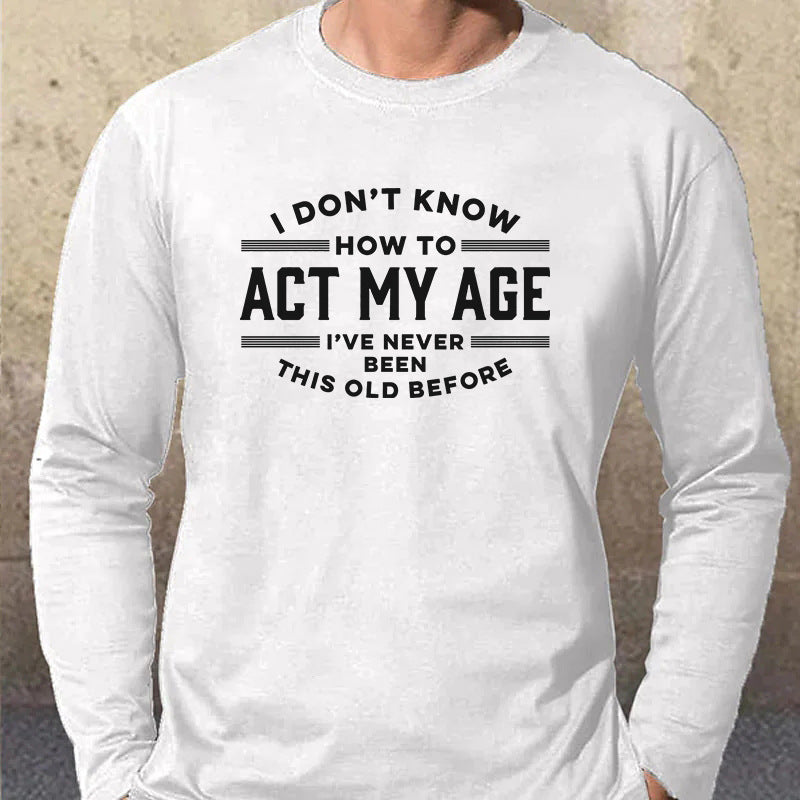 I Don't Know How To Act My Age I've Never Been This Old Before Mens Cotton Long Sleeve T-Shirt