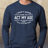 I Don't Know How To Act My Age I've Never Been This Old Before Mens Cotton Long Sleeve T-Shirt